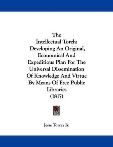 The Intellectual Torch: Developing an Original, Economical and Expeditious Plan for the Universal Dissemination of Knowledge and Virtue by Means of Free Public Libraries (1817)