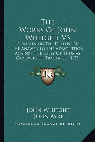 The Works of John Whitgift V3: Containing the Defense of the Answer to the Admonition Against the Reply of Thomas Cartwright, Tractates 11-23, Sermons, Selected Letters, Etc. (1853)