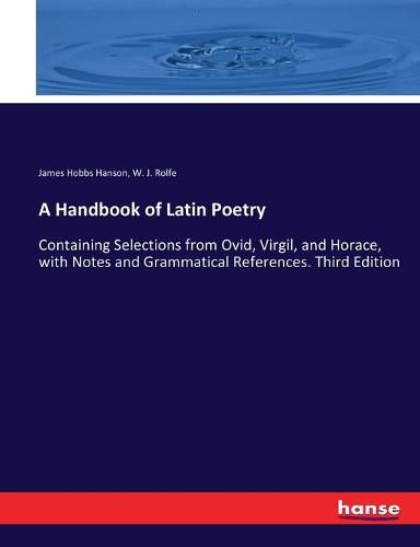 A Handbook of Latin Poetry: Containing Selections from Ovid, Virgil, and Horace, with Notes and Grammatical References. Third Edition