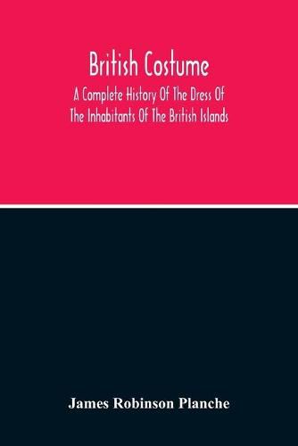 British Costume: A Complete History Of The Dress Of The Inhabitants Of The British Islands