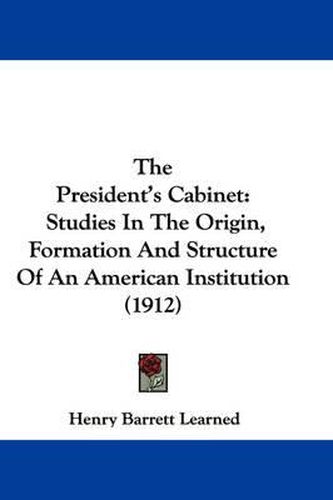 Cover image for The President's Cabinet: Studies in the Origin, Formation and Structure of an American Institution (1912)