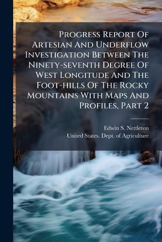 Cover image for Progress Report of Artesian and Underflow Investigation Between the Ninety-Seventh Degree of West Longitude and the Foot-Hills of the Rocky Mountains with Maps and Profiles, Part 2