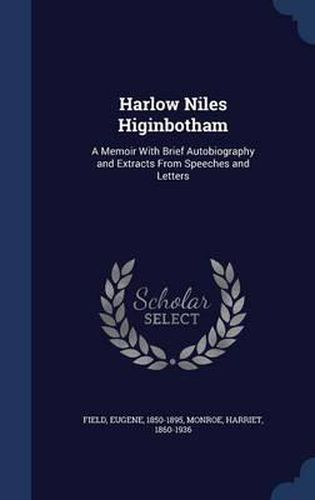 Harlow Niles Higinbotham: A Memoir with Brief Autobiography and Extracts from Speeches and Letters