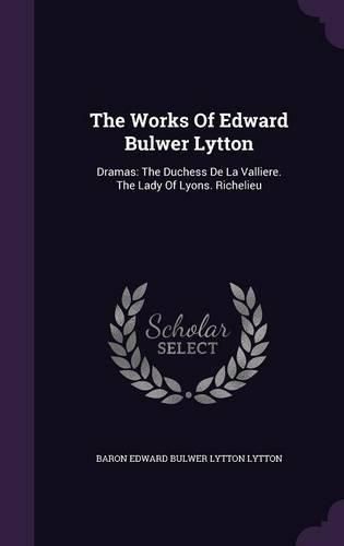 Cover image for The Works of Edward Bulwer Lytton: Dramas: The Duchess de La Valliere. the Lady of Lyons. Richelieu