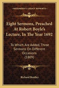 Cover image for Eight Sermons, Preached at Robert Boyle's Lecture, in the Year 1692: To Which Are Added, Three Sermons on Different Occasions (1809)