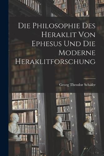 Cover image for Die Philosophie des Heraklit von Ephesus und die Moderne Heraklitforschung