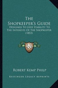 Cover image for The Shopkeeper's Guide: Designed to Give Stability to the Interests of the Shopkeeper (1853)