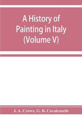 Cover image for A history of painting in Italy; Umbria, Florence and Siena from the second to the sixteenth century (Volume V)