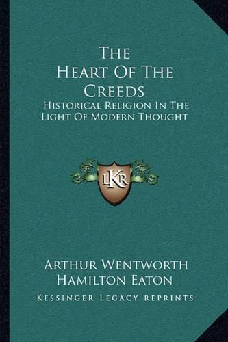 The Heart of the Creeds: Historical Religion in the Light of Modern Thought