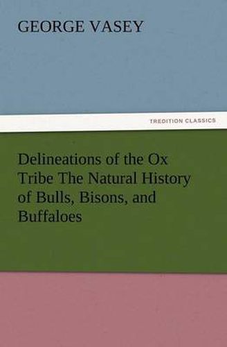 Delineations of the Ox Tribe the Natural History of Bulls, Bisons, and Buffaloes. Exhibiting All the Known Species and the More Remarkable Varieties o
