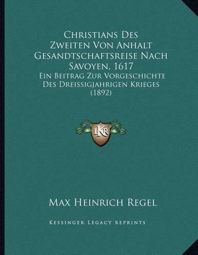 Christians Des Zweiten Von Anhalt Gesandtschaftsreise Nach Savoyen, 1617: Ein Beitrag Zur Vorgeschichte Des Dreissigjahrigen Krieges (1892)