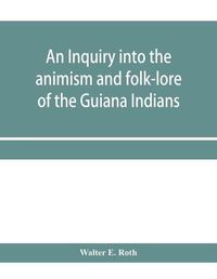 Cover image for An inquiry into the animism and folk-lore of the Guiana Indians