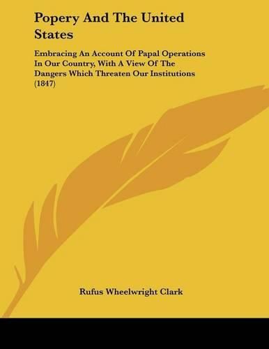 Popery and the United States: Embracing an Account of Papal Operations in Our Country, with a View of the Dangers Which Threaten Our Institutions (1847)