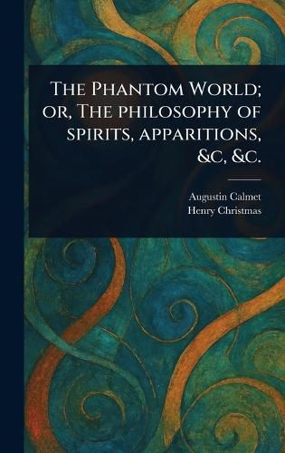 Cover image for The Phantom World; or, The Philosophy of Spirits, Apparitions, &c, &c.