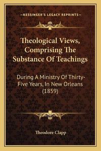 Cover image for Theological Views, Comprising the Substance of Teachings Theological Views, Comprising the Substance of Teachings: During a Ministry of Thirty-Five Years, in New Orleans (1859during a Ministry of Thirty-Five Years, in New Orleans (1859) )