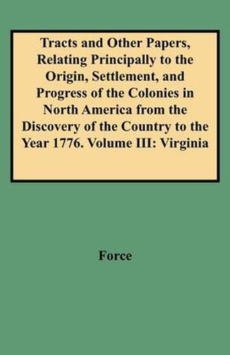 Cover image for Tracts and Other Papers, Relating Principally to the Origin, Settlement, and Progress of the Colonies in North America from the Discovery of the Country to the Year 1776. Volume III: Virginia