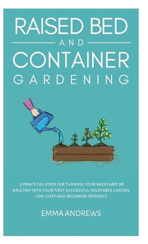 Cover image for Raised Bed and Container Gardening: 9 Practical Steps For Turning Your Backyard or Balcony Into Your First Successful Vegetable Garden. Low-Cost and Beginner-Friendly.