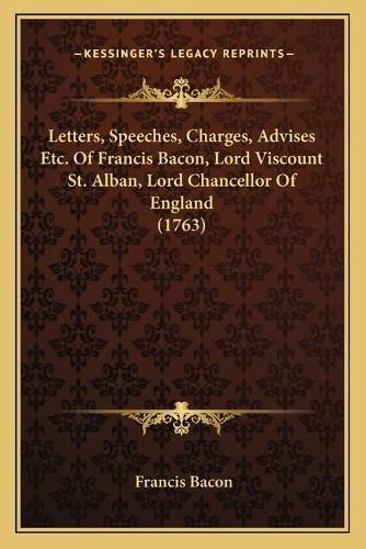 Cover image for Letters, Speeches, Charges, Advises Etc. of Francis Bacon, Lord Viscount St. Alban, Lord Chancellor of England (1763)