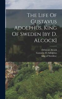 Cover image for The Life Of Gustavus Adolphus, King Of Sweden [by D. Alcock]