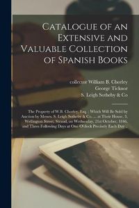 Cover image for Catalogue of an Extensive and Valuable Collection of Spanish Books: the Property of W.B. Chorley, Esq.; Which Will Be Sold by Auction by Messrs. S. Leigh Sotheby & Co. ... at Their House, 3, Wellington Street, Strand, on Wednesday, 21st October, ...