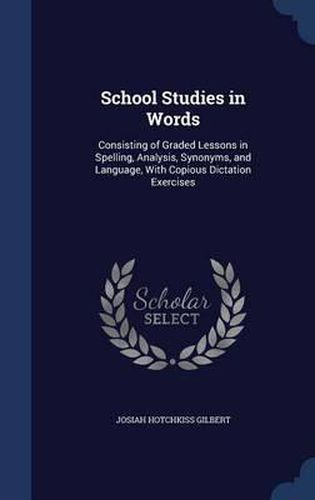 School Studies in Words: Consisting of Graded Lessons in Spelling, Analysis, Synonyms, and Language, with Copious Dictation Exercises