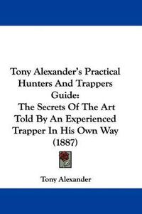 Cover image for Tony Alexander's Practical Hunters and Trappers Guide: The Secrets of the Art Told by an Experienced Trapper in His Own Way (1887)