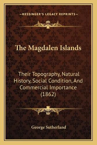 Cover image for The Magdalen Islands: Their Topography, Natural History, Social Condition, and Commercial Importance (1862)