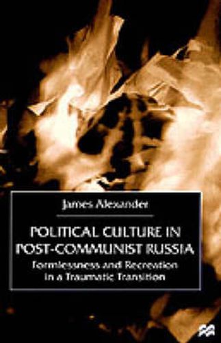 Political Culture in Post-Communist Russia: Formlessness and Recreation in a Traumatic Transition