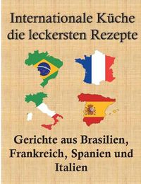 Cover image for Internationale Kuche, die leckersten Rezepte: Gerichte aus Brasilien, Frankreich, Spanien und Italien