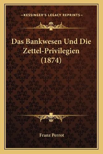 Cover image for Das Bankwesen Und Die Zettel-Privilegien (1874)