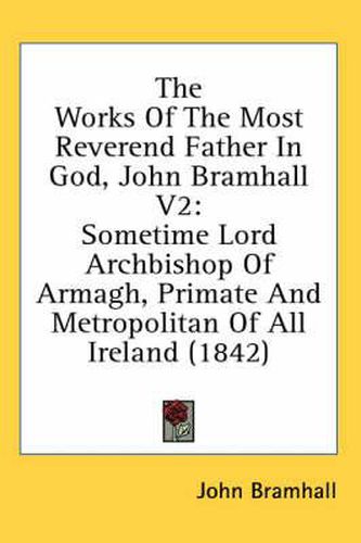 Cover image for The Works of the Most Reverend Father in God, John Bramhall V2: Sometime Lord Archbishop of Armagh, Primate and Metropolitan of All Ireland (1842)