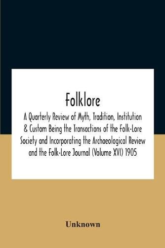 Cover image for Folklore; A Quarterly Review Of Myth, Tradition, Institution & Custom Being The Transactions Of The Folk-Lore Society And Incorporating The Archaeological Review And The Folk-Lore Journal (Volume Xvi) 1905