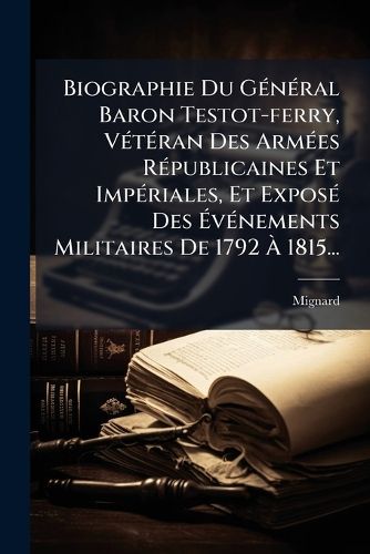 Cover image for Biographie Du G N Ral Baron Testot-Ferry, V T Ran Des Arm Es R Publicaines Et Imp Riales, Et Expos Des V Nements Militaires de 1792 1815...