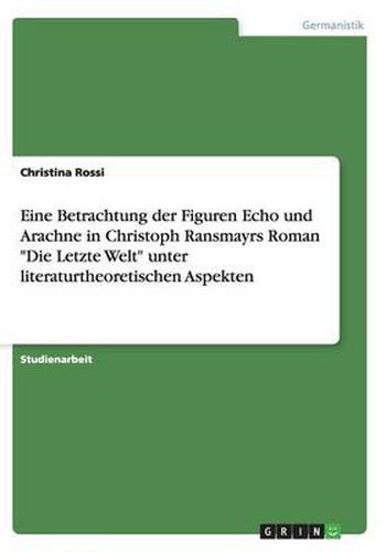 Cover image for Eine Betrachtung der Figuren Echo und Arachne in Christoph Ransmayrs Roman Die Letzte Welt unter literaturtheoretischen Aspekten