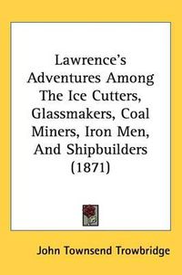 Cover image for Lawrence's Adventures Among The Ice Cutters, Glassmakers, Coal Miners, Iron Men, And Shipbuilders (1871)