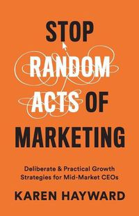 Cover image for Stop Random Acts of Marketing: Deliberate & Practical Growth Strategies for Mid-Market CEOs