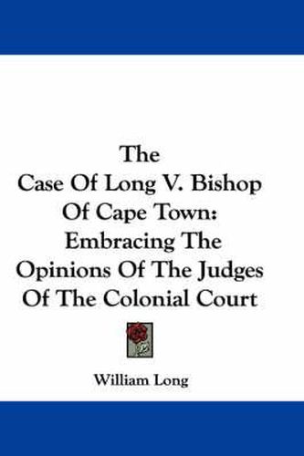 Cover image for The Case of Long V. Bishop of Cape Town: Embracing the Opinions of the Judges of the Colonial Court