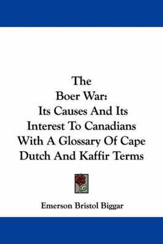 The Boer War: Its Causes and Its Interest to Canadians with a Glossary of Cape Dutch and Kaffir Terms