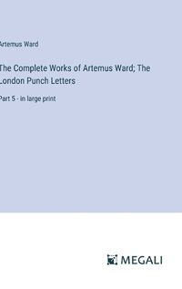 Cover image for The Complete Works of Artemus Ward; The London Punch Letters