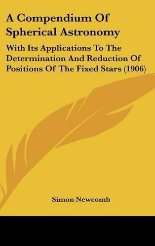 Cover image for A Compendium of Spherical Astronomy: With Its Applications to the Determination and Reduction of Positions of the Fixed Stars (1906)