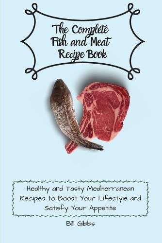 Cover image for The Complete Fish and Meat Recipe Book: Healthy and Tasty Mediterranean Recipes to Boost Your Lifestyle and Satisfy Your Appetite