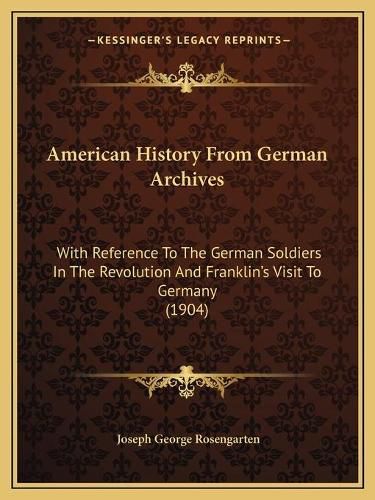 Cover image for American History from German Archives: With Reference to the German Soldiers in the Revolution and Franklin's Visit to Germany (1904)