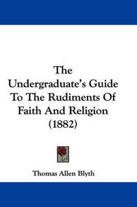 Cover image for The Undergraduate's Guide to the Rudiments of Faith and Religion (1882)