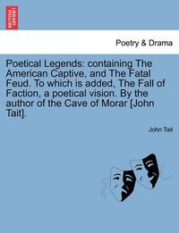 Cover image for Poetical Legends: Containing the American Captive, and the Fatal Feud. to Which Is Added, the Fall of Faction, a Poetical Vision. by the Author of the Cave of Morar [john Tait].