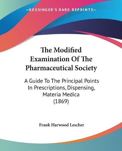 Cover image for The Modified Examination of the Pharmaceutical Society: A Guide to the Principal Points in Prescriptions, Dispensing, Materia Medica (1869)