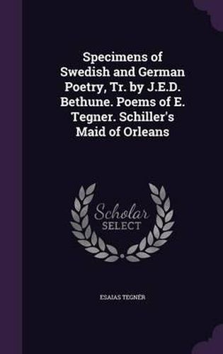 Cover image for Specimens of Swedish and German Poetry, Tr. by J.E.D. Bethune. Poems of E. Tegner. Schiller's Maid of Orleans