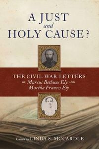 Cover image for A Just and  Holy Cause?: The Civil War Letters of Marcus Bethune Ely and Martha Frances Ely