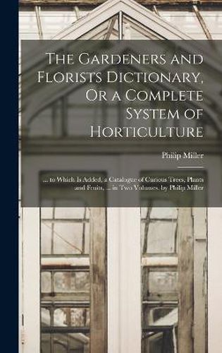 The Gardeners and Florists Dictionary, Or a Complete System of Horticulture