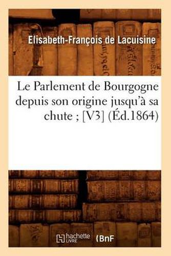 Le Parlement de Bourgogne Depuis Son Origine Jusqu'a Sa Chute [V3] (Ed.1864)