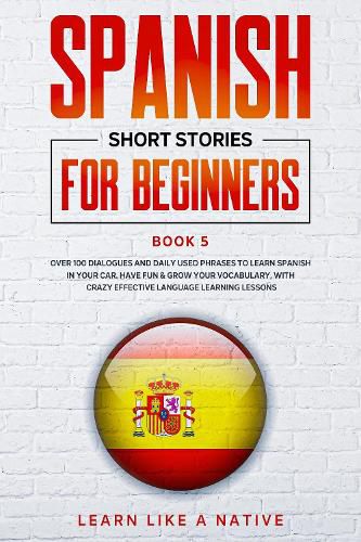 Cover image for Spanish Short Stories for Beginners Book 5: Over 100 Dialogues and Daily Used Phrases to Learn Spanish in Your Car. Have Fun & Grow Your Vocabulary, with Crazy Effective Language Learning Lessons